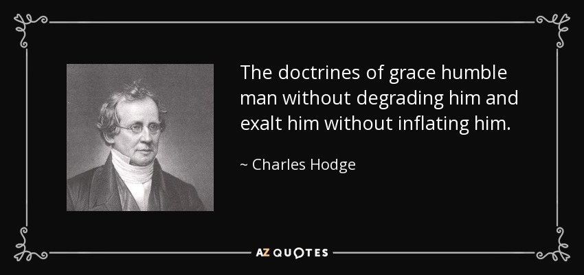The doctrines of grace humble man without degrading him and exalt him without inflating him. - Charles Hodge