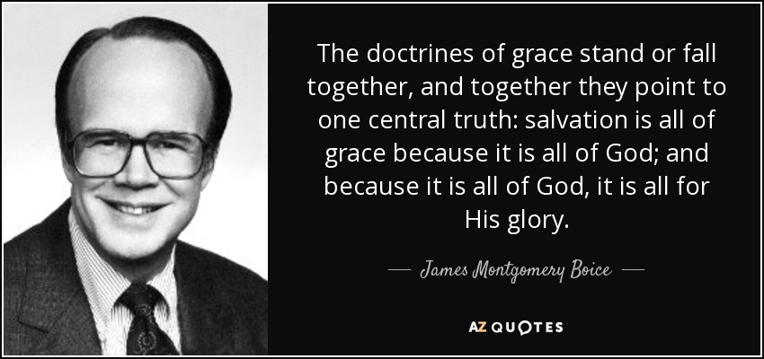 The doctrines of grace stand or fall together, and together they point to one central truth: salvation is all of grace because it is all of God; and because it is all of God, it is all for His glory. - James Montgomery Boice