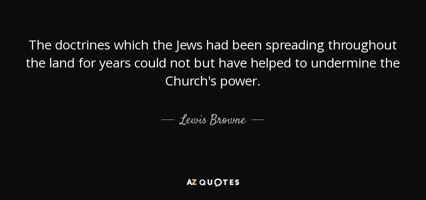 The doctrines which the Jews had been spreading throughout the land for years could not but have helped to undermine the Church's power. - Lewis Browne