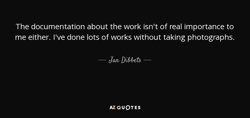 The documentation about the work isn't of real importance to me either. I've done lots of works without taking photographs. - Jan Dibbets