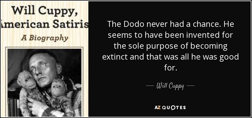 The Dodo never had a chance. He seems to have been invented for the sole purpose of becoming extinct and that was all he was good for. - Will Cuppy