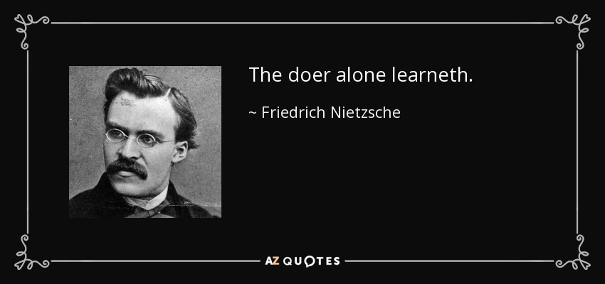 The doer alone learneth. - Friedrich Nietzsche