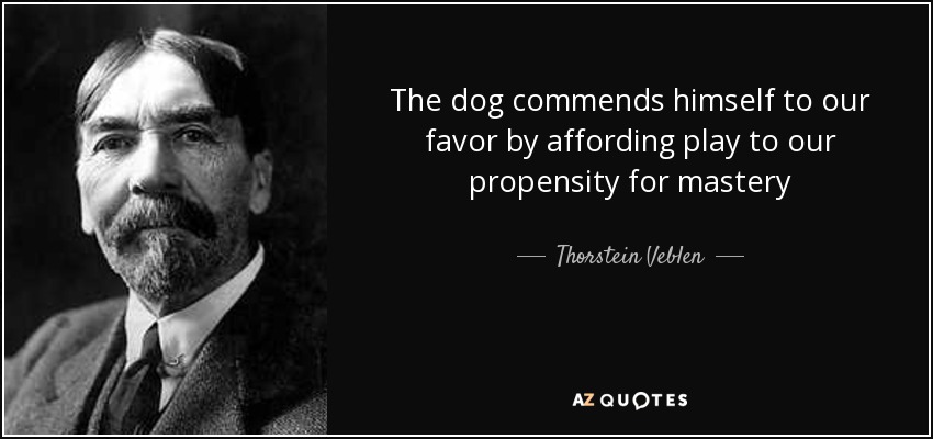 The dog commends himself to our favor by affording play to our propensity for mastery - Thorstein Veblen