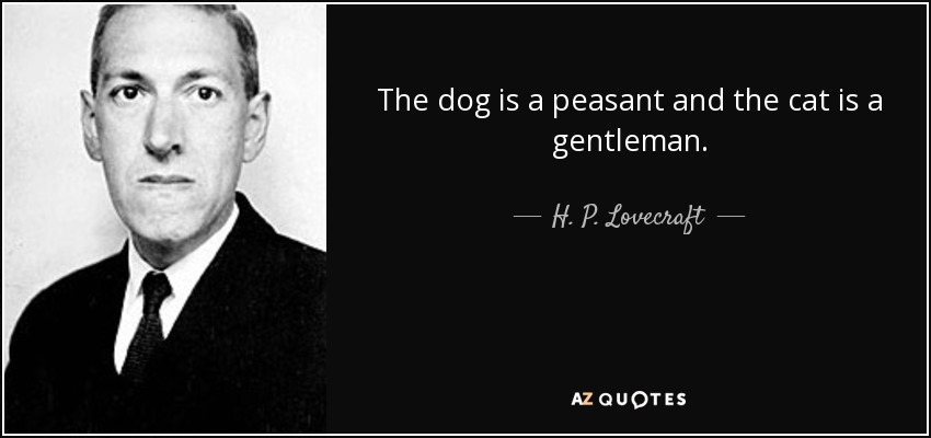 The dog is a peasant and the cat is a gentleman. - H. P. Lovecraft