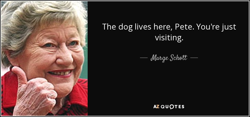 The dog lives here, Pete. You're just visiting. - Marge Schott