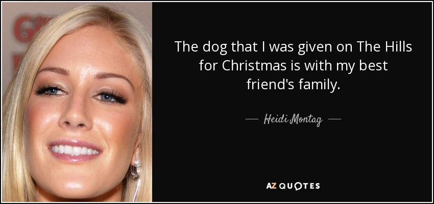 The dog that I was given on The Hills for Christmas is with my best friend's family. - Heidi Montag