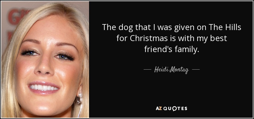 The dog that I was given on The Hills for Christmas is with my best friend's family. - Heidi Montag