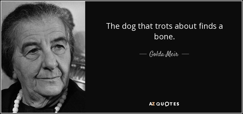 The dog that trots about finds a bone. - Golda Meir