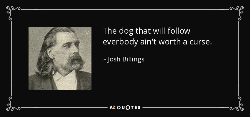 The dog that will follow everbody ain't worth a curse. - Josh Billings