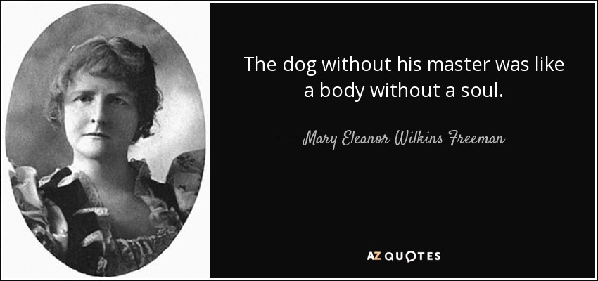 The dog without his master was like a body without a soul. - Mary Eleanor Wilkins Freeman