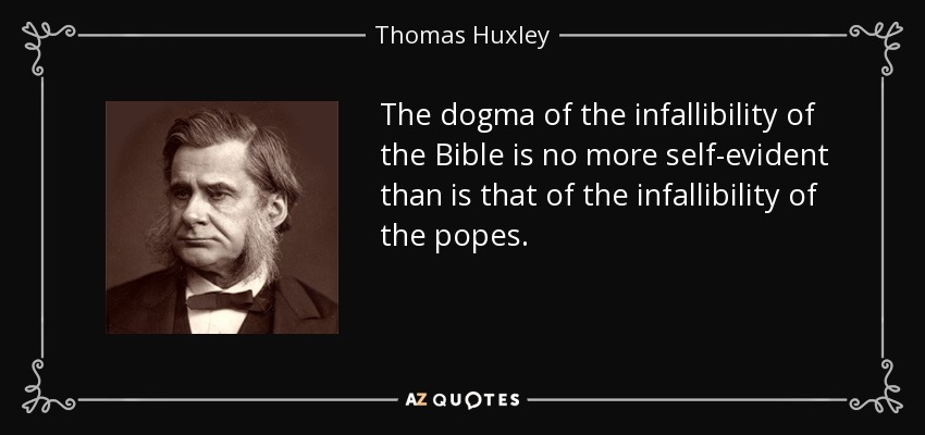 The dogma of the infallibility of the Bible is no more self-evident than is that of the infallibility of the popes. - Thomas Huxley