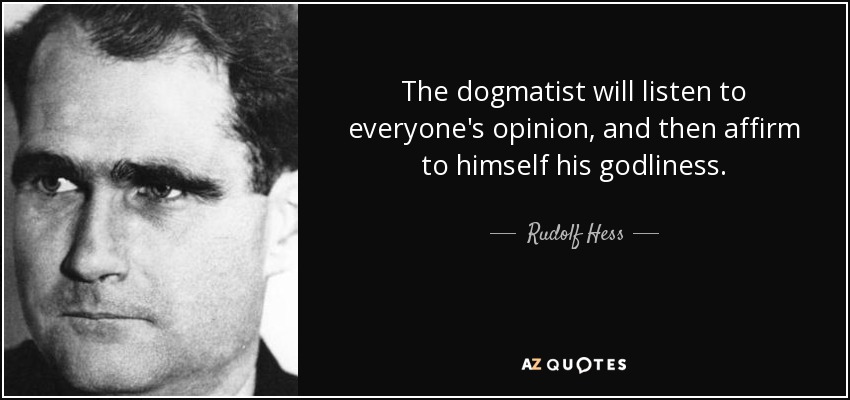 The dogmatist will listen to everyone's opinion, and then affirm to himself his godliness. - Rudolf Hess