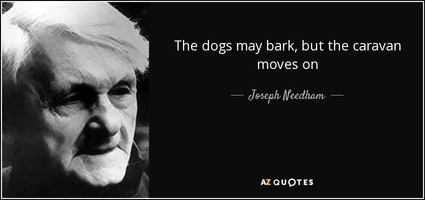 The dogs may bark, but the caravan moves on - Joseph Needham