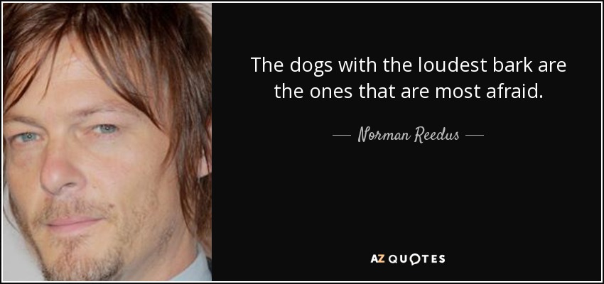 The dogs with the loudest bark are the ones that are most afraid. - Norman Reedus