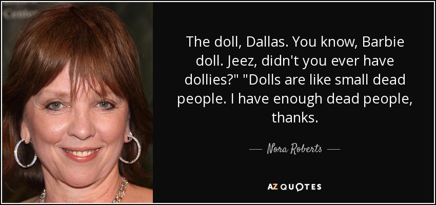 The doll, Dallas. You know, Barbie doll. Jeez, didn't you ever have dollies?