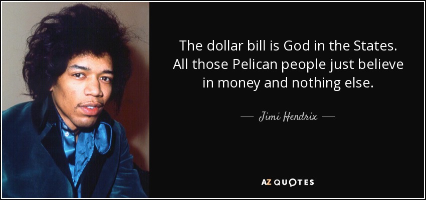 The dollar bill is God in the States. All those Pelican people just believe in money and nothing else. - Jimi Hendrix