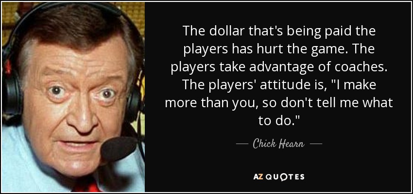 The dollar that's being paid the players has hurt the game. The players take advantage of coaches. The players' attitude is, 