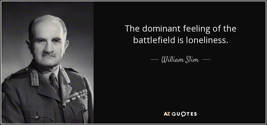 The dominant feeling of the battlefield is loneliness. - William Slim, 1st Viscount Slim