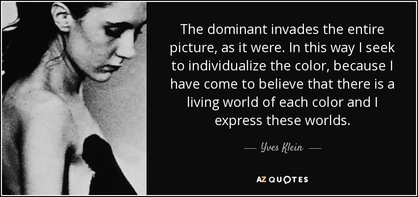 The dominant invades the entire picture, as it were. In this way I seek to individualize the color, because I have come to believe that there is a living world of each color and I express these worlds. - Yves Klein