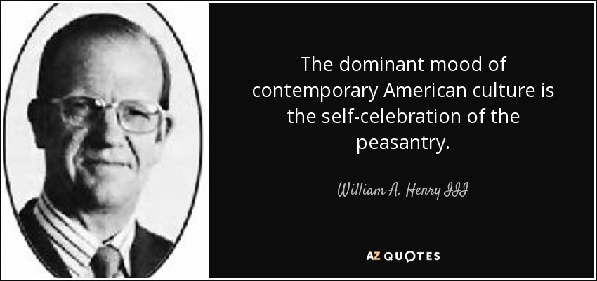 The dominant mood of contemporary American culture is the self-celebration of the peasantry. - William A. Henry III