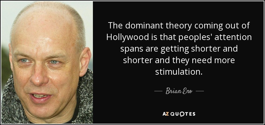 The dominant theory coming out of Hollywood is that peoples' attention spans are getting shorter and shorter and they need more stimulation. - Brian Eno