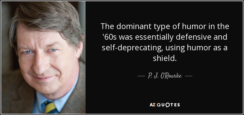 The dominant type of humor in the '60s was essentially defensive and self-deprecating, using humor as a shield. - P. J. O'Rourke