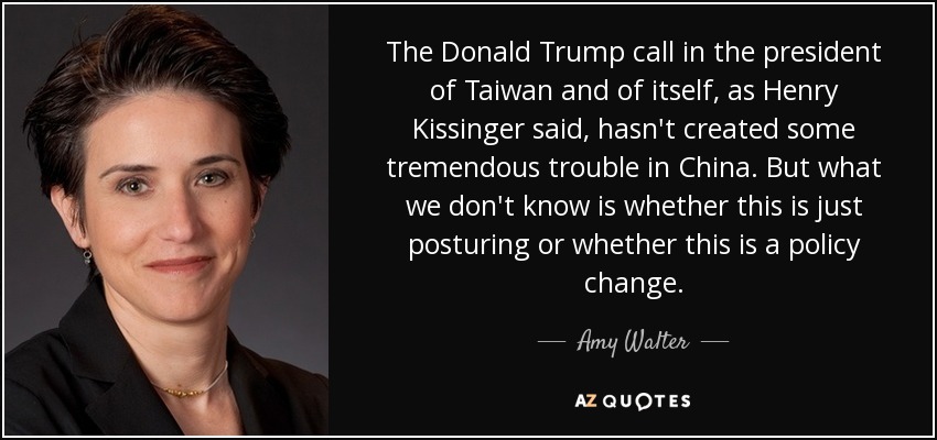 The Donald Trump call in the president of Taiwan and of itself, as Henry Kissinger said, hasn't created some tremendous trouble in China. But what we don't know is whether this is just posturing or whether this is a policy change. - Amy Walter