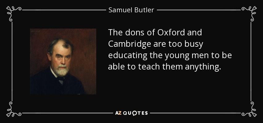 The dons of Oxford and Cambridge are too busy educating the young men to be able to teach them anything. - Samuel Butler