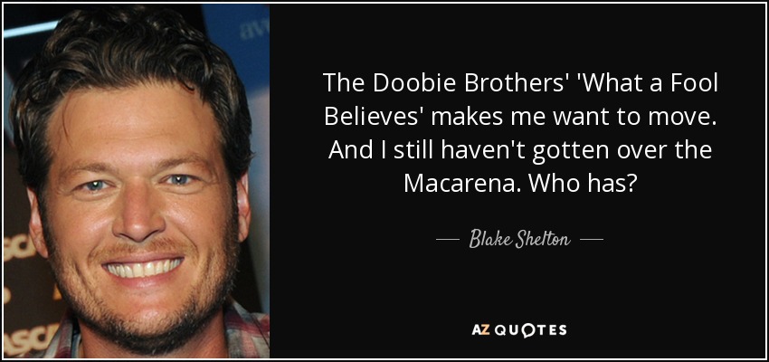 The Doobie Brothers' 'What a Fool Believes' makes me want to move. And I still haven't gotten over the Macarena. Who has? - Blake Shelton