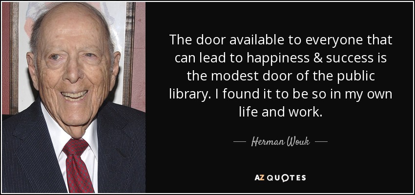 The door available to everyone that can lead to happiness & success is the modest door of the public library. I found it to be so in my own life and work. - Herman Wouk