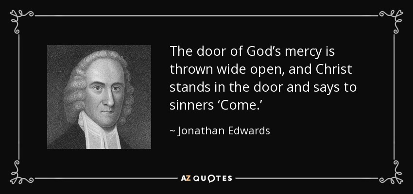 The door of God’s mercy is thrown wide open, and Christ stands in the door and says to sinners ‘Come.’ - Jonathan Edwards