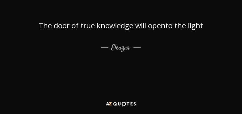 The door of true knowledge will opento the light - Eleazar