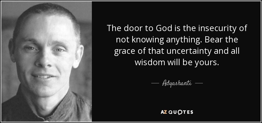 The door to God is the insecurity of not knowing anything. Bear the grace of that uncertainty and all wisdom will be yours. - Adyashanti