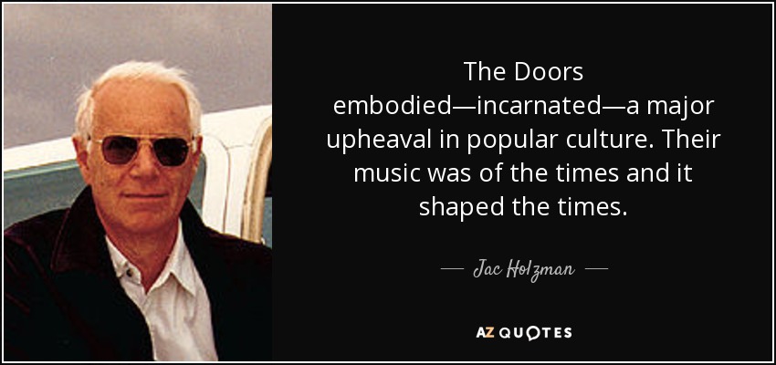 The Doors embodied—incarnated—a major upheaval in popular culture. Their music was of the times and it shaped the times. - Jac Holzman