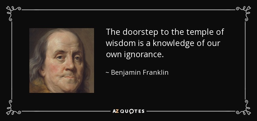 The doorstep to the temple of wisdom is a knowledge of our own ignorance. - Benjamin Franklin