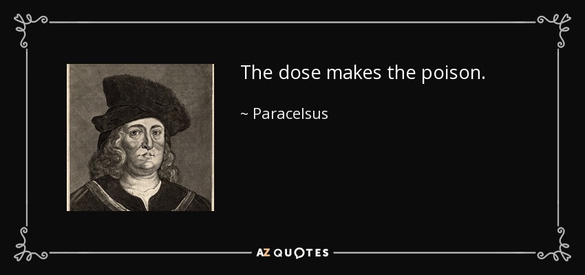 The dose makes the poison. - Paracelsus