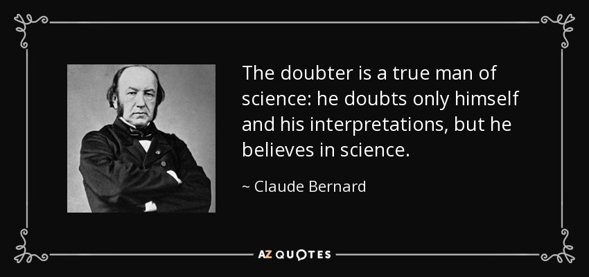 The doubter is a true man of science: he doubts only himself and his interpretations, but he believes in science. - Claude Bernard