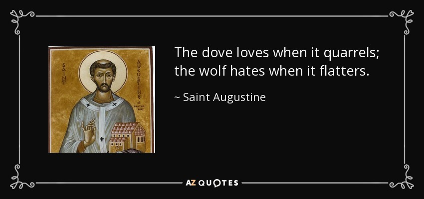 The dove loves when it quarrels; the wolf hates when it flatters. - Saint Augustine