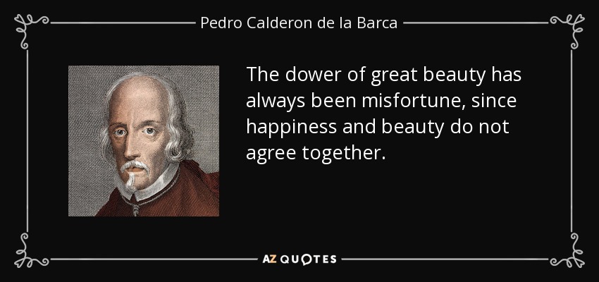 The dower of great beauty has always been misfortune, since happiness and beauty do not agree together. - Pedro Calderon de la Barca