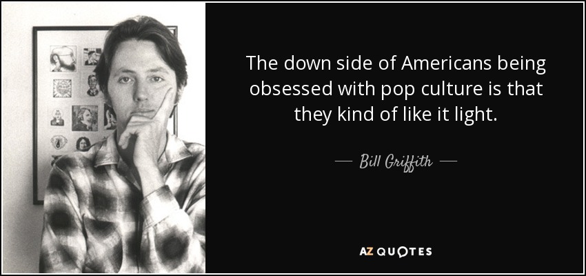 The down side of Americans being obsessed with pop culture is that they kind of like it light. - Bill Griffith