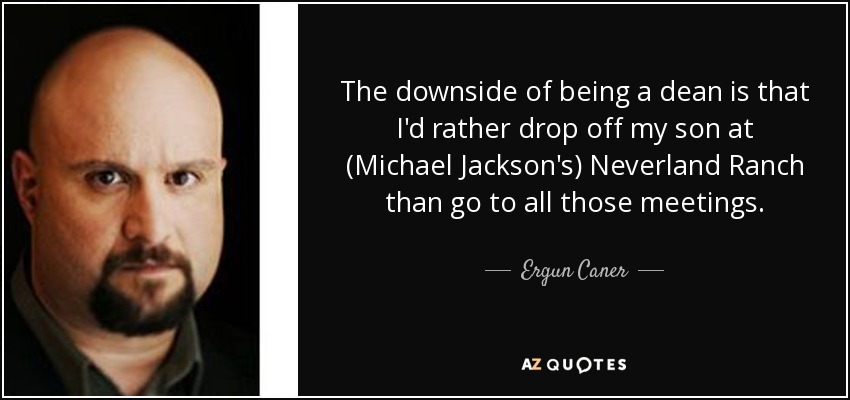 The downside of being a dean is that I'd rather drop off my son at (Michael Jackson's) Neverland Ranch than go to all those meetings. - Ergun Caner
