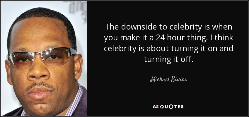 The downside to celebrity is when you make it a 24 hour thing. I think celebrity is about turning it on and turning it off. - Michael Bivins