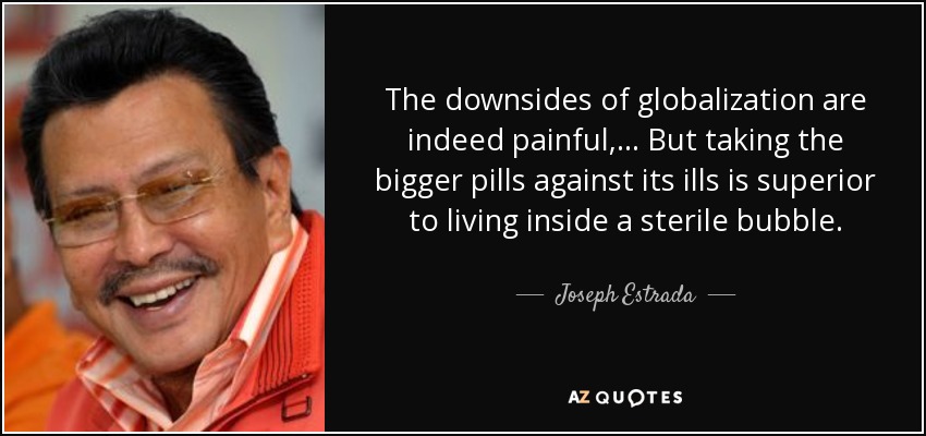 The downsides of globalization are indeed painful, ... But taking the bigger pills against its ills is superior to living inside a sterile bubble. - Joseph Estrada