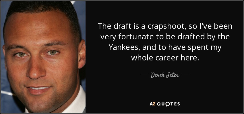 The draft is a crapshoot, so I've been very fortunate to be drafted by the Yankees, and to have spent my whole career here. - Derek Jeter