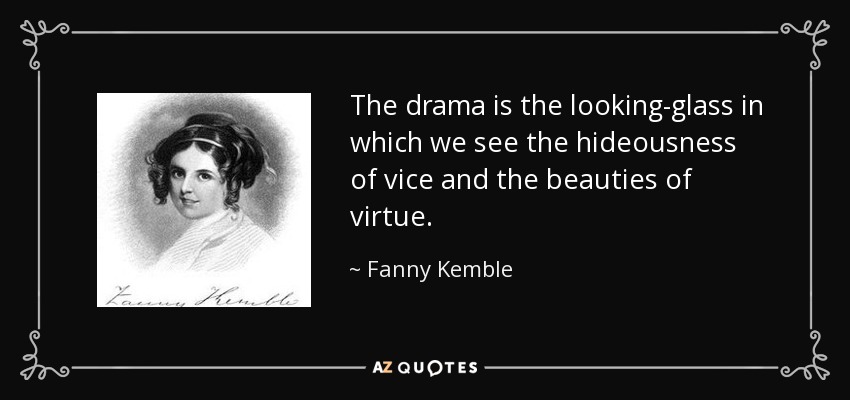 The drama is the looking-glass in which we see the hideousness of vice and the beauties of virtue. - Fanny Kemble