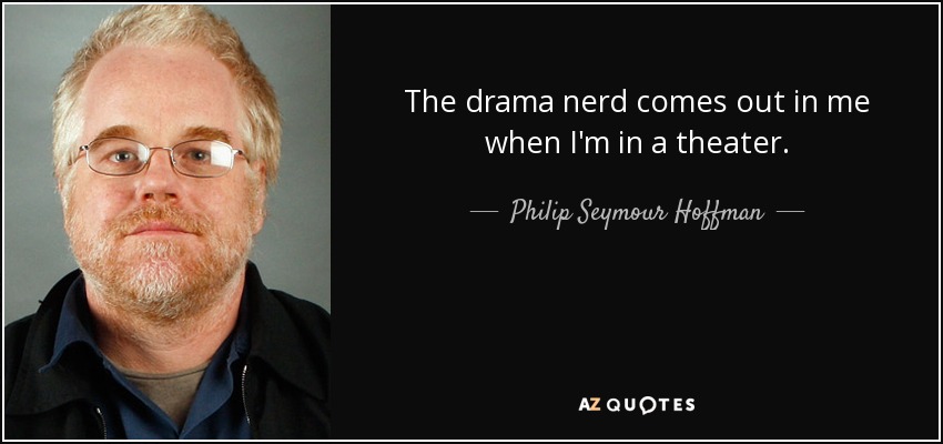 The drama nerd comes out in me when I'm in a theater. - Philip Seymour Hoffman