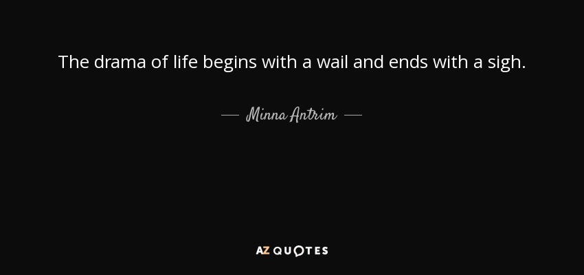 The drama of life begins with a wail and ends with a sigh. - Minna Antrim