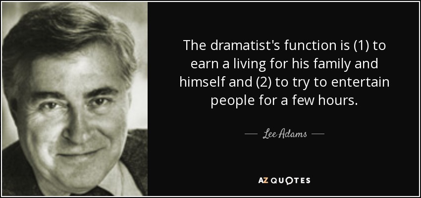 The dramatist's function is (1) to earn a living for his family and himself and (2) to try to entertain people for a few hours. - Lee Adams
