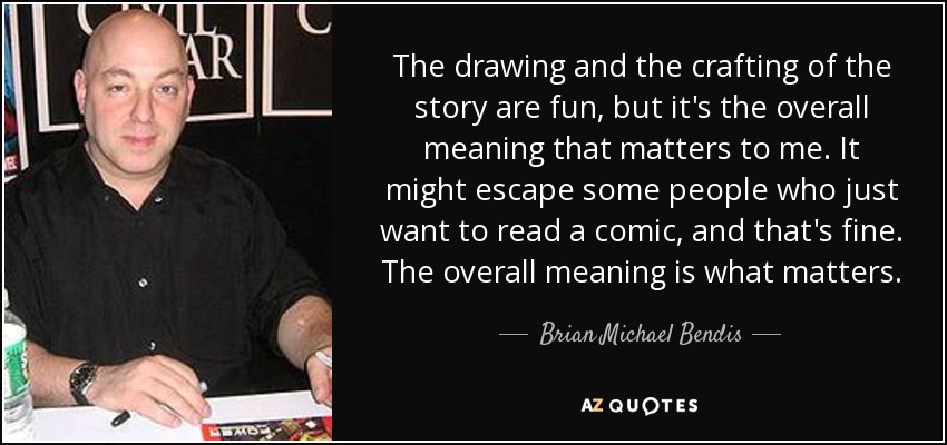 The drawing and the crafting of the story are fun, but it's the overall meaning that matters to me. It might escape some people who just want to read a comic, and that's fine. The overall meaning is what matters. - Brian Michael Bendis
