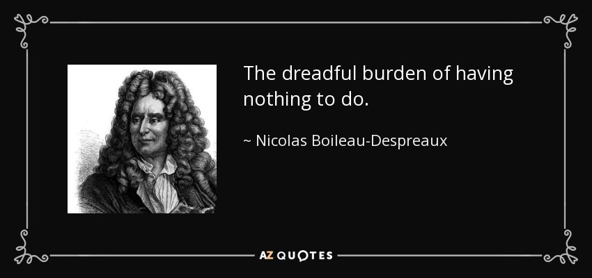 The dreadful burden of having nothing to do. - Nicolas Boileau-Despreaux